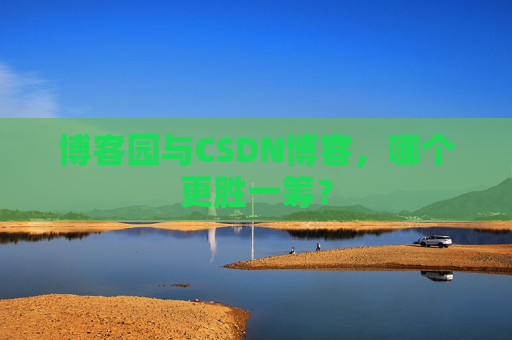 博客园与CSDN博客，哪个更胜一筹？